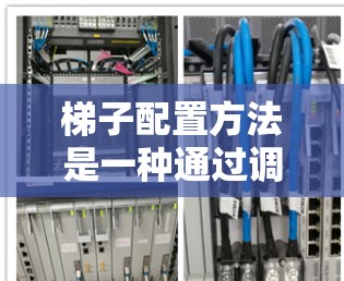 梯子配置方法是一种通过调整梯子固定位置以实现不同使用效果的技术，广泛应用于室内装修、建筑施工和工业建筑等领域。以下是关于梯子配置方法的详细分析