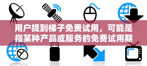 用户提到梯子免费试用，可能是指某种产品或服务的免费试用期。以下是一个详细的分析和建议