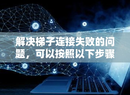 解决梯子连接失败的问题，可以按照以下步骤进行