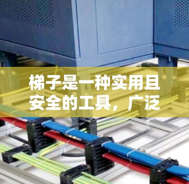 梯子是一种实用且安全的工具，广泛应用于家庭、工作和危险环境中。以下是关于梯子的详细信息，帮助您在使用时更加自信和安全