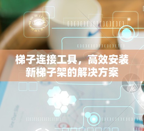 梯子连接工具，高效安装新梯子架的解决方案