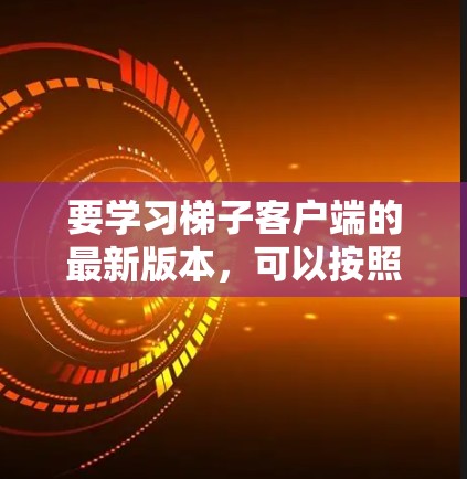 要学习梯子客户端的最新版本，可以按照以下步骤进行