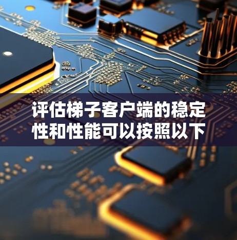 评估梯子客户端的稳定性和性能可以按照以下步骤进行