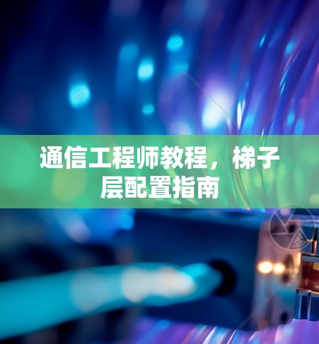 通信工程师教程，梯子层配置指南