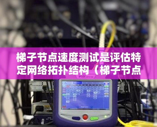 梯子节点速度测试是评估特定网络拓扑结构（梯子节点）对网络性能的影响的工具。以下是对该测试的详细分析