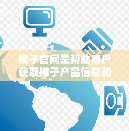 梯子官网是帮助用户获取梯子产品信息和购买的平台。以下是关于梯子官网的主要信息