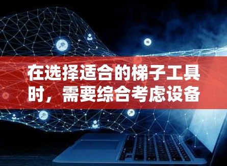 在选择适合的梯子工具时，需要综合考虑设备类型、规模、维护需求、模块支持以及适用场景。以下是对梯子工具的选择指南，帮助你做出最佳选择