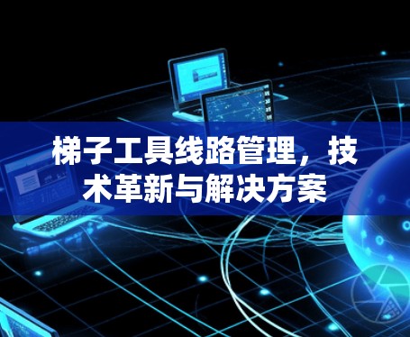 梯子工具线路管理，技术革新与解决方案
