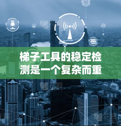 梯子工具的稳定检测是一个复杂而重要的任务，需要考虑梯子工具的结构、材料、使用场景和维护需求。以下是一个系统化的总结，帮助您完成梯子工具稳定检测项目