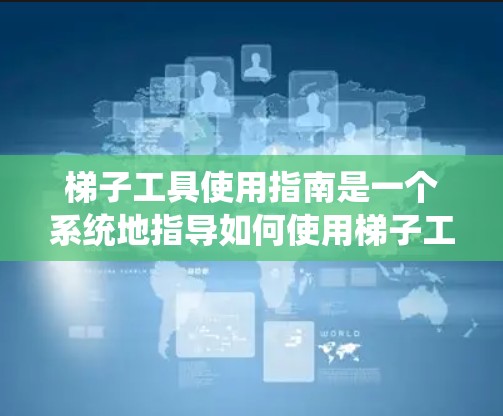 梯子工具使用指南是一个系统地指导如何使用梯子工具的教程，涵盖工具的分类、使用方法、注意事项以及维护保养。以下是详细的指南
