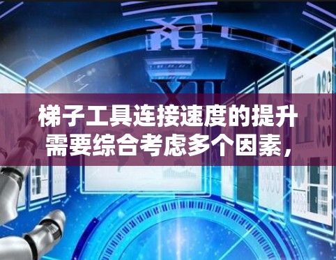 梯子工具连接速度的提升需要综合考虑多个因素，以确保可靠性和高效性。以下是对梯子工具连接速度的详细分析和建议