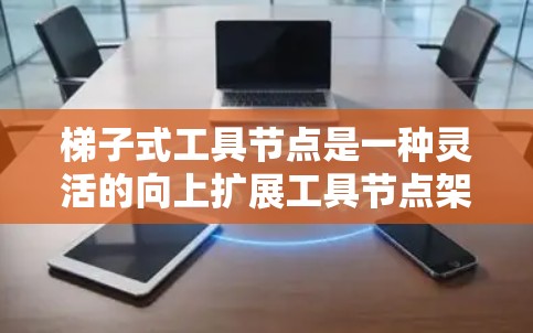 梯子式工具节点是一种灵活的向上扩展工具节点架构，允许在层级结构中增加或调整层级以适应需求。以下是梯子式工具节点配置的关键组件及其详细解释