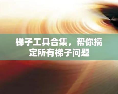 梯子工具合集，帮你搞定所有梯子问题