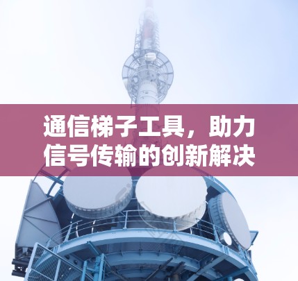 通信梯子工具，助力信号传输的创新解决方案