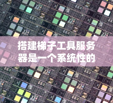 搭建梯子工具服务器是一个系统性的任务，需要遵循以下步骤进行配置和管理