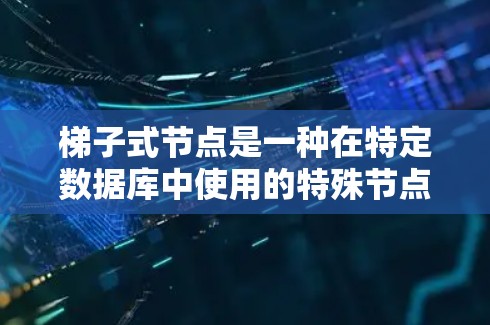 梯子式节点是一种在特定数据库中使用的特殊节点类型，通常用于存储特定类型的列或字段，如时间戳、唯一标识符或数值。以下是关于梯子式节点的详细指南