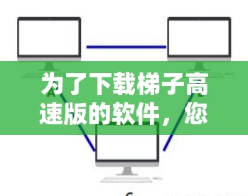 为了下载梯子高速版的软件，您可以按照以下步骤操作