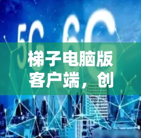 梯子电脑版客户端，创新与效率的完美融合