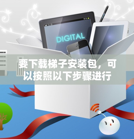 要下载梯子安装包，可以按照以下步骤进行