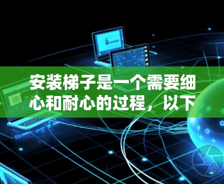 安装梯子是一个需要细心和耐心的过程，以下是详细的步骤和注意事项