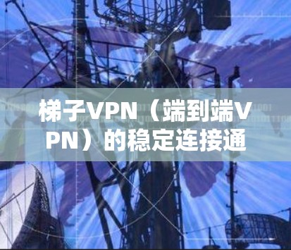 梯子VPN（端到端VPN）的稳定连接通常依赖于以下因素和配置。以下是一些常见的问题和解决方案，帮助您确保VPN连接的稳定