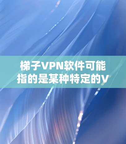 梯子VPN软件可能指的是某种特定的VPN软件，其名称梯子可能具有特定含义或用语。如果没有更多的上下文，很难准确理解其含义。以下是一些可能的解释