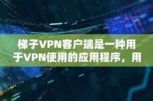 梯子VPN客户端是一种用于VPN使用的应用程序，用户可以通过它来访问 internet，安全地连接到远程服务器或设备。以下是关于梯子VPN客户端的详细介绍