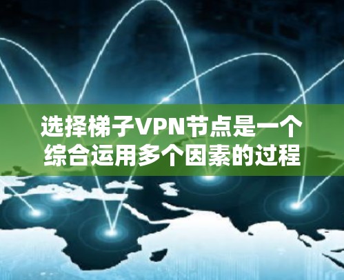 选择梯子VPN节点是一个综合运用多个因素的过程，以下是一个结构化的指南，帮助您更好地理解和实施