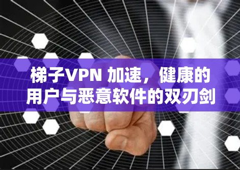 梯子VPN 加速，健康的用户与恶意软件的双刃剑