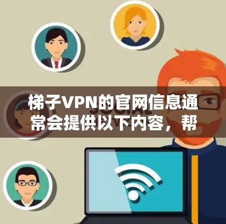 梯子VPN的官网信息通常会提供以下内容，帮助用户了解服务类型、使用条件、安全措施、注册流程、退款政策以及隐私保护等方面。以下是一个综合的查询结果
