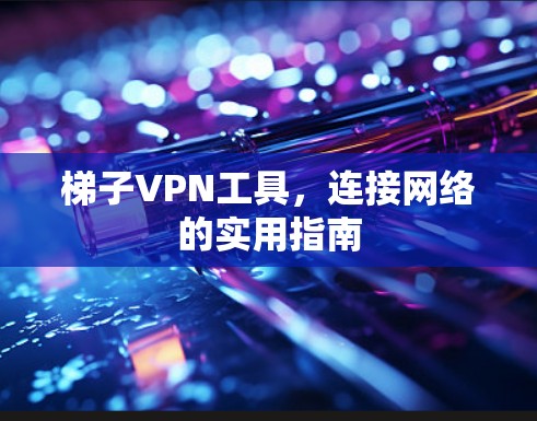 梯子VPN工具，连接网络的实用指南