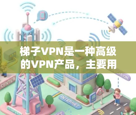 梯子VPN是一种高级的VPN产品，主要用于在偏远或不稳定地区访问国内网络。以下是关于梯子VPN的详细分析