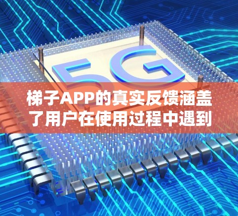 梯子APP的真实反馈涵盖了用户在使用过程中遇到的问题和体验。以下是对梯子APP的反馈总结