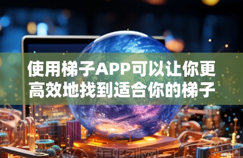使用梯子APP可以让你更高效地找到适合你的梯子。以下是一个有条理的使用指南