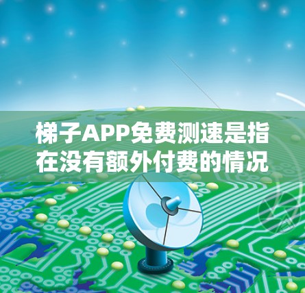 梯子APP免费测速是指在没有额外付费的情况下，用户可以免费使用梯子APP进行楼梯测速功能的测试和使用。以下是对梯子APP免费测速的详细了解