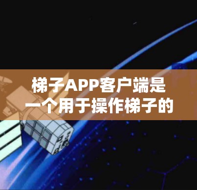 梯子APP客户端是一个用于操作梯子的手机或平板应用，通常用于施工、维修或学习。以下是详细的步骤指南