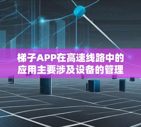梯子APP在高速线路中的应用主要涉及设备的管理、维护、安全检查和更新。以下是详细的分步指南