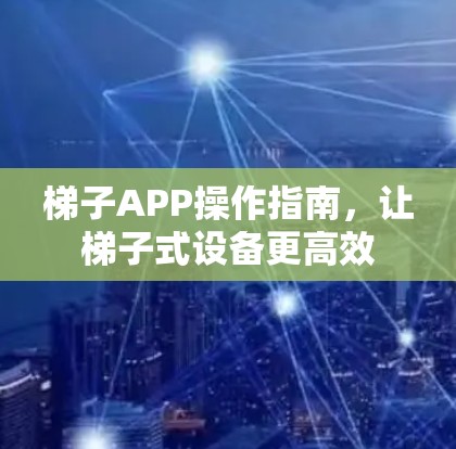 梯子APP操作指南，让梯子式设备更高效