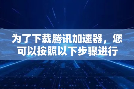 为了下载腾讯加速器，您可以按照以下步骤进行操作
