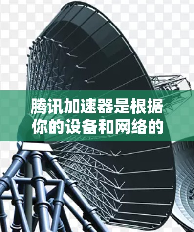腾讯加速器是根据你的设备和网络的资源来计算能处理的最大数据量的，数据量通常表示为MB/s或MB/秒。以下是对加速器的一些关键信息和建议