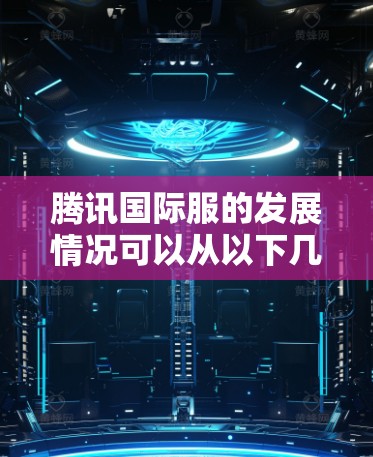 腾讯国际服的发展情况可以从以下几个方面进行分析