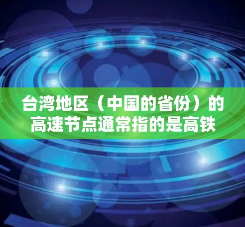 台湾地区（中国的省份）的高速节点通常指的是高铁等高速交通工具在台湾地区的重要连接点。以下是一些主要的高速节点和它们在台湾地区的分布情况