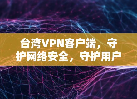 台湾VPN客户端，守护网络安全，守护用户隐私