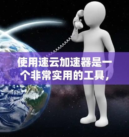 使用速云加速器是一个非常实用的工具，可以帮助你加速下载速度。以下是一个详细且详细的教程，帮助你轻松掌握速云加速器的使用方法
