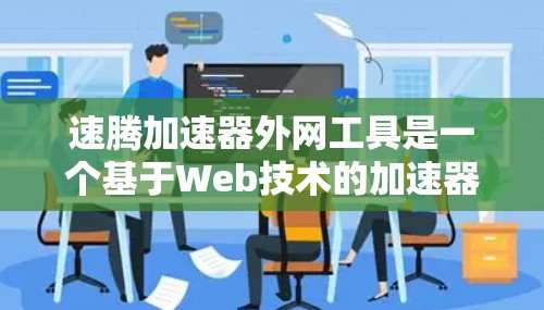 速腾加速器外网工具是一个基于Web技术的加速器，旨在帮助用户提升电脑性能。以下是详细的使用步骤和注意事项