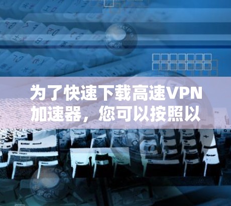 为了快速下载高速VPN加速器，您可以按照以下步骤操作