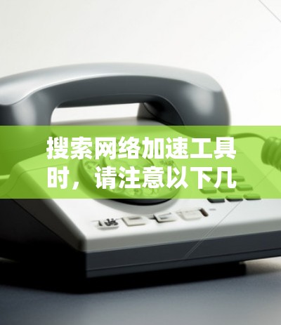 搜索网络加速工具时，请注意以下几点