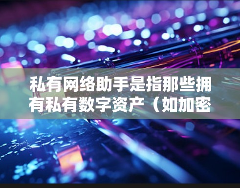 私有网络助手是指那些拥有私有数字资产（如加密货币等）的智能助手。这些智能助手可以通过这些数字资产实现特定的商业或金融目标。以下是一些关于私有网络助手的建议和考虑