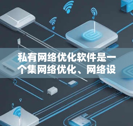 私有网络优化软件是一个集网络优化、网络设备管理、网络测试和配置于一体的综合工具，广泛应用于家庭、企业及网络设备维护中。以下是几种常见类型的软件及其特点