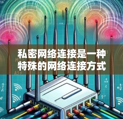 私密网络连接是一种特殊的网络连接方式，主要用于在特定场景下提供更私密和安全的通信。以下是对私密网络连接的详细总结
